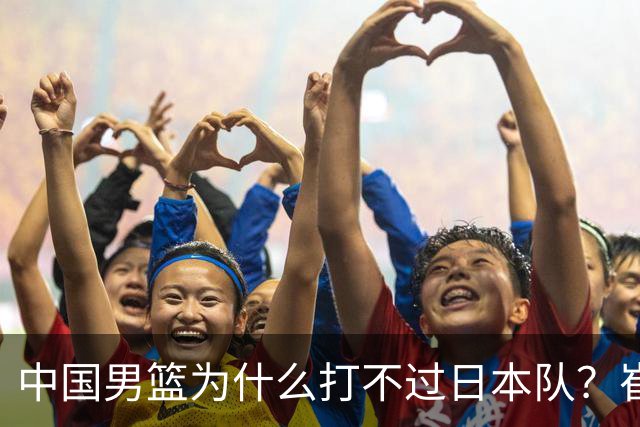 中国男篮为什么打不过日本队？崔永熙毫不客气说出原因，说得实在